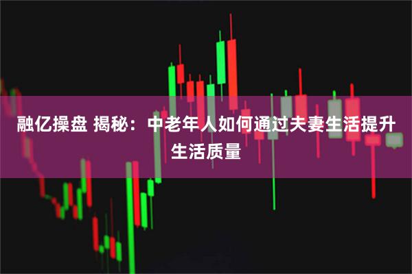 融亿操盘 揭秘：中老年人如何通过夫妻生活提升生活质量