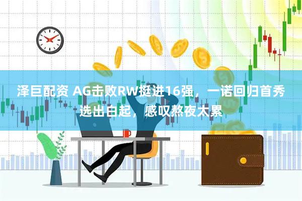 泽巨配资 AG击败RW挺进16强，一诺回归首秀选出白起，感叹熬夜太累