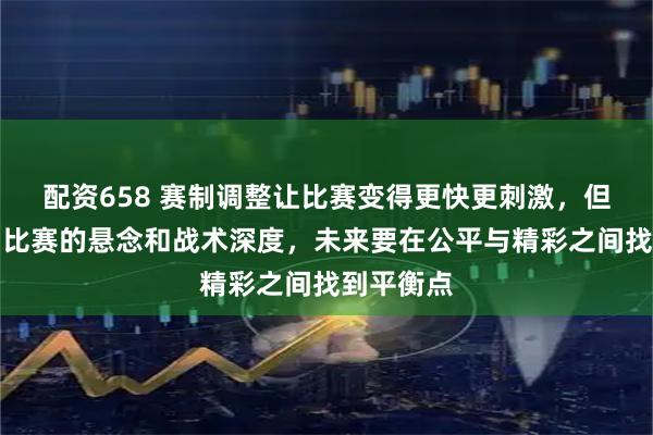 配资658 赛制调整让比赛变得更快更刺激,但也削弱了比赛的悬念和战术深度,未来要在公平与精彩之间找到平衡点