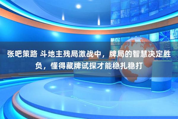 张吧策路 斗地主残局激战中，牌局的智慧决定胜负，懂得藏牌试探才能稳扎稳打
