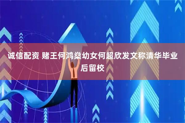 诚信配资 赌王何鸿燊幼女何超欣发文称清华毕业后留校