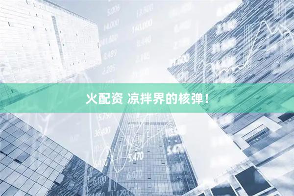 火配资 凉拌界的核弹！
