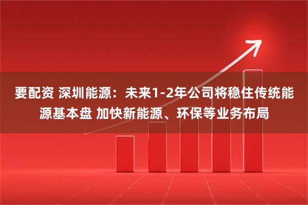 要配资 深圳能源:未来1-2年公司将稳住传统能源基本盘 加快新能源、环保等业务布局