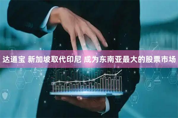 达道宝 新加坡取代印尼 成为东南亚最大的股票市场