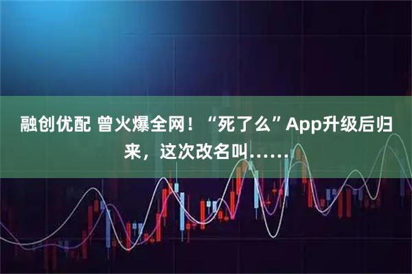 融创优配 曾火爆全网！“死了么”App升级后归来，这次改名叫……