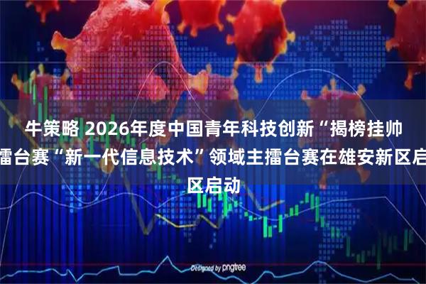 牛策略 2026年度中国青年科技创新“揭榜挂帅”擂台赛“新一代信息技术”领域主擂台赛在雄安新区启动