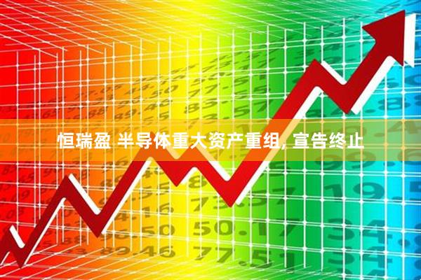 恒瑞盈 半导体重大资产重组, 宣告终止