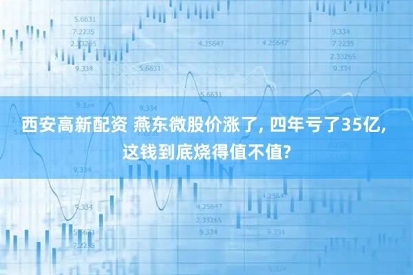西安高新配资 燕东微股价涨了, 四年亏了35亿, 这钱到底烧得值不值?