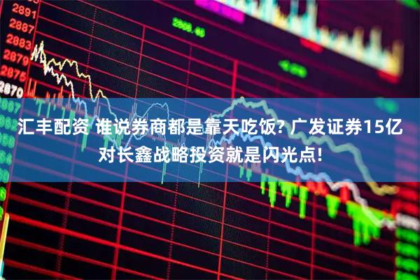 汇丰配资 谁说券商都是靠天吃饭? 广发证券15亿对长鑫战略投资就是闪光点!