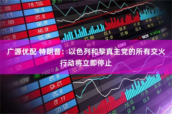 广源优配 特朗普：以色列和黎真主党的所有交火行动将立即停止