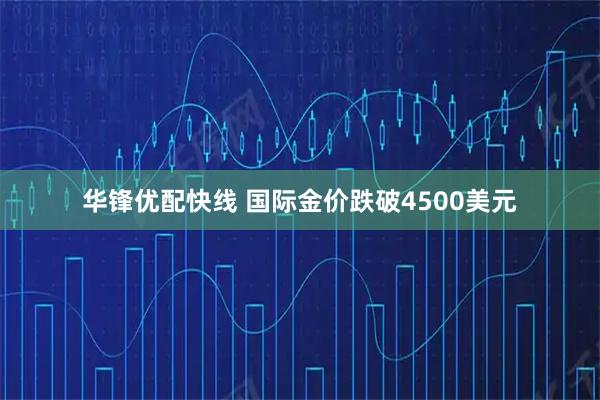 华锋优配快线 国际金价跌破4500美元