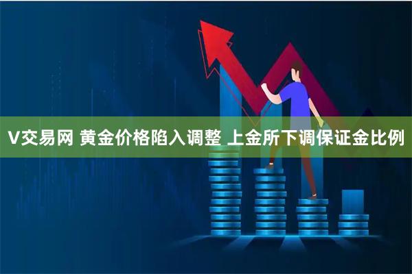 V交易网 黄金价格陷入调整 上金所下调保证金比例