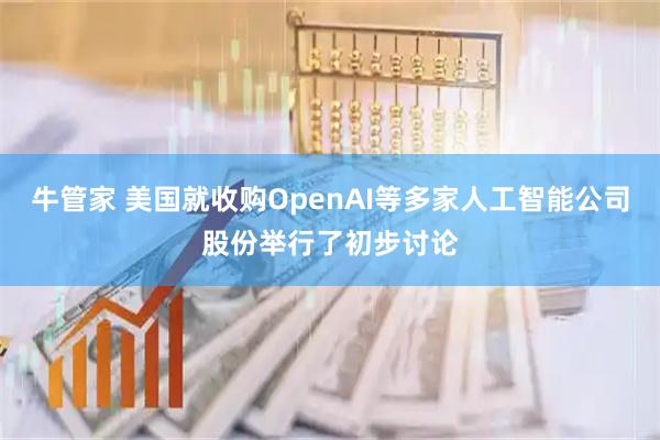 牛管家 美国就收购OpenAI等多家人工智能公司股份举行了初步讨论