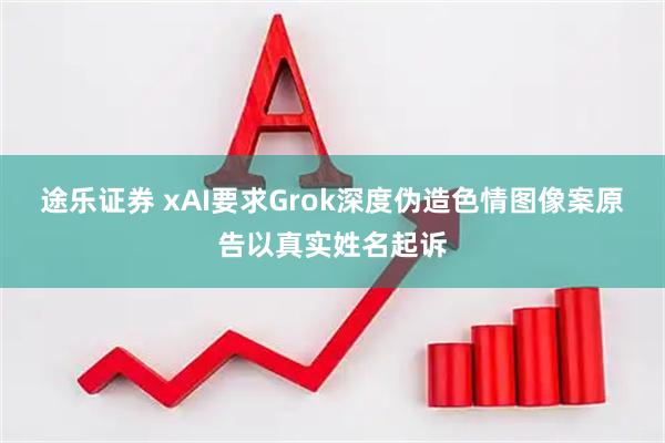 途乐证券 xAI要求Grok深度伪造色情图像案原告以真实姓名起诉