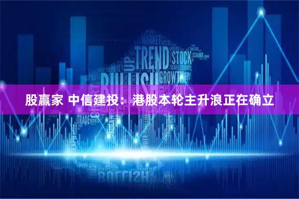 股赢家 中信建投：港股本轮主升浪正在确立