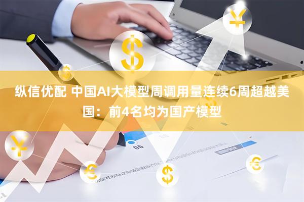 纵信优配 中国AI大模型周调用量连续6周超越美国：前4名均为国产模型