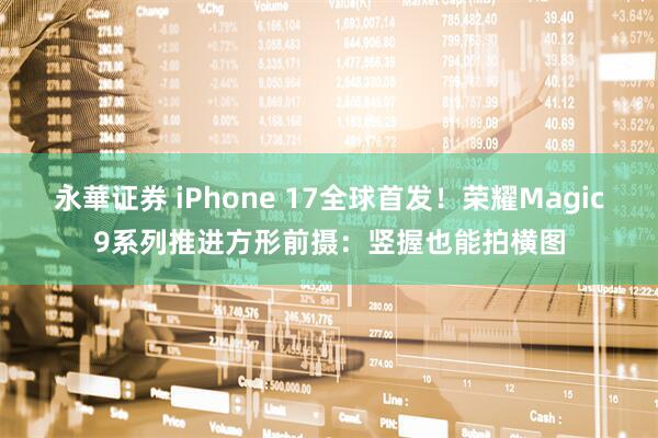 永華证券 iPhone 17全球首发！荣耀Magic9系列推进方形前摄：竖握也能拍横图