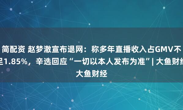 简配资 赵梦澈宣布退网:称多年直播收入占GMV不足1.85%,辛选回应“一切以本人发布为准”| 大鱼财经