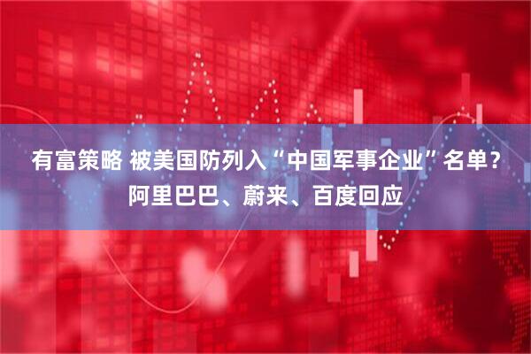 有富策略 被美国防列入“中国军事企业”名单？阿里巴巴、蔚来、百度回应