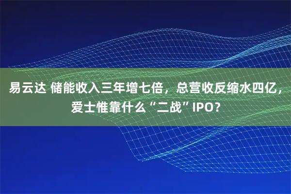 易云达 储能收入三年增七倍，总营收反缩水四亿，爱士惟靠什么“二战”IPO？