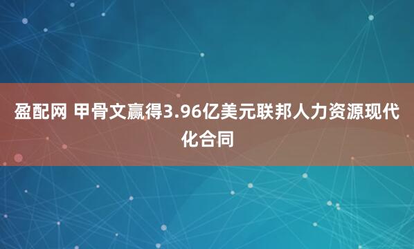 盈配网 甲骨文赢得3.96亿美元联邦人力资源现代化合同