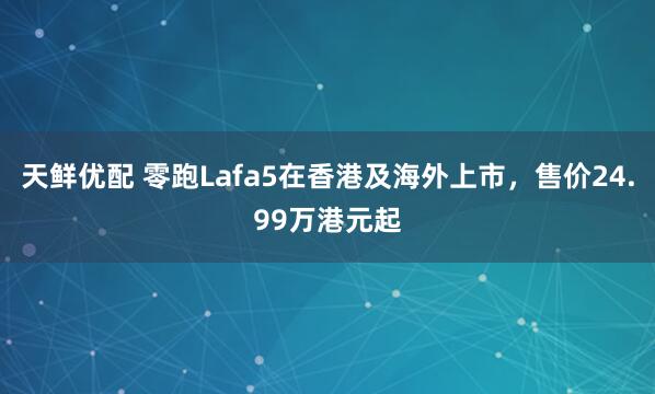 天鲜优配 零跑Lafa5在香港及海外上市，售价24.99万港元起