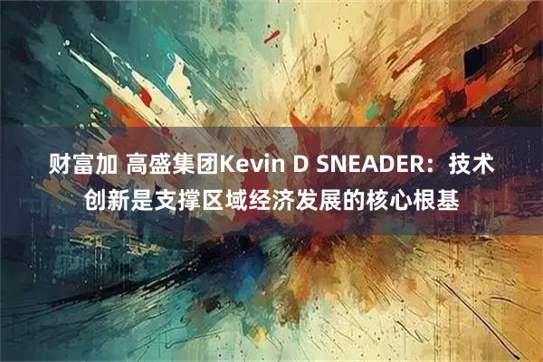 财富加 高盛集团Kevin D SNEADER：技术创新是支撑区域经济发展的核心根基