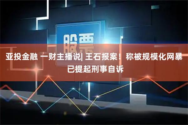 亚投金融 一财主播说| 王石报案！称被规模化网暴 已提起刑事自诉