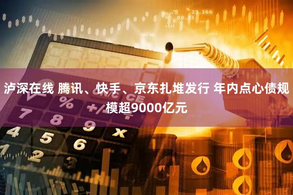 泸深在线 腾讯、快手、京东扎堆发行 年内点心债规模超9000亿元