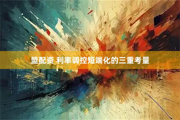 盟配资 利率调控短端化的三重考量