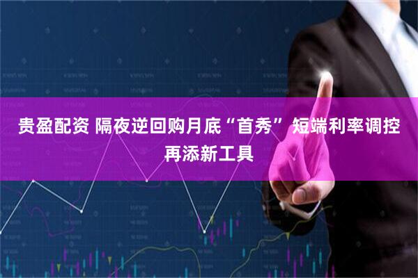 贵盈配资 隔夜逆回购月底“首秀” 短端利率调控再添新工具