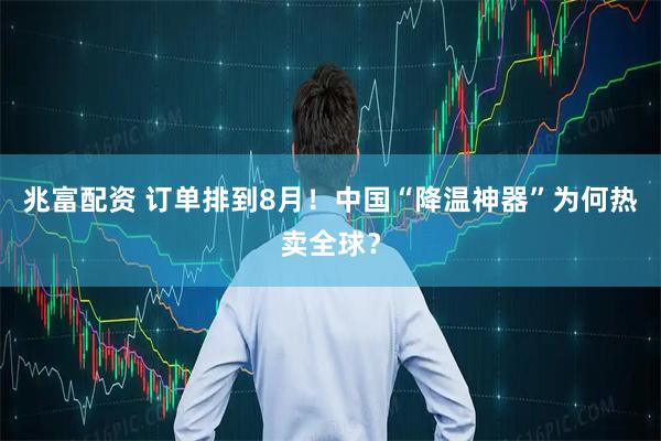 兆富配资 订单排到8月！中国“降温神器”为何热卖全球？