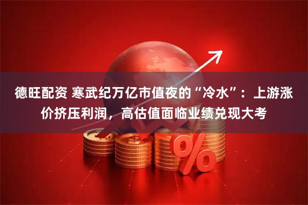 德旺配资 寒武纪万亿市值夜的“冷水”：上游涨价挤压利润，高估值面临业绩兑现大考