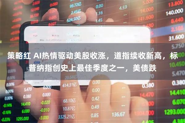 策略红 AI热情驱动美股收涨，道指续收新高，标普纳指创史上最佳季度之一，美债跌