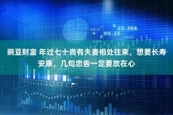 豌豆财富 年过七十尚有夫妻相处往来，想要长寿安康，几句忠告一定要放在心