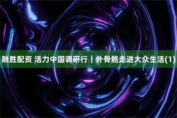 融胜配资 活力中国调研行｜外骨骼走进大众生活(1)