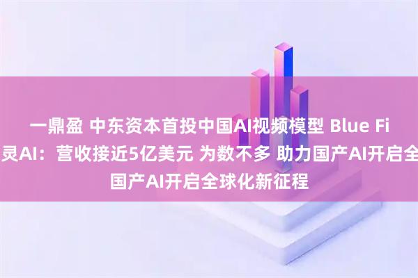 一鼎盈 中东资本首投中国AI视频模型 Blue Five谈投资可灵AI：营收接近5亿美元 为数不多 助力国产AI开启全球化新征程