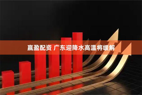 赢盈配资 广东迎降水高温将缓解