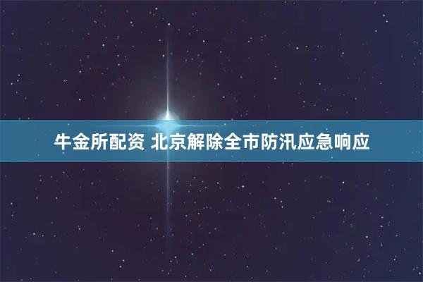 牛金所配资 北京解除全市防汛应急响应