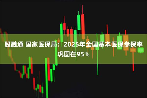 股融通 国家医保局：2025年全国基本医保参保率巩固在95%