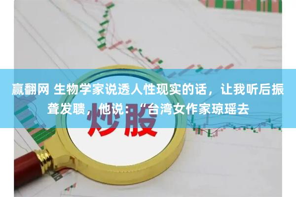 赢翻网 生物学家说透人性现实的话，让我听后振聋发聩，他说：“台湾女作家琼瑶去