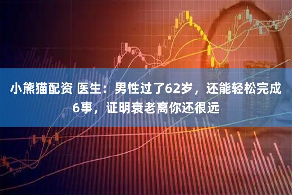 小熊猫配资 医生：男性过了62岁，还能轻松完成6事，证明衰老离你还很远