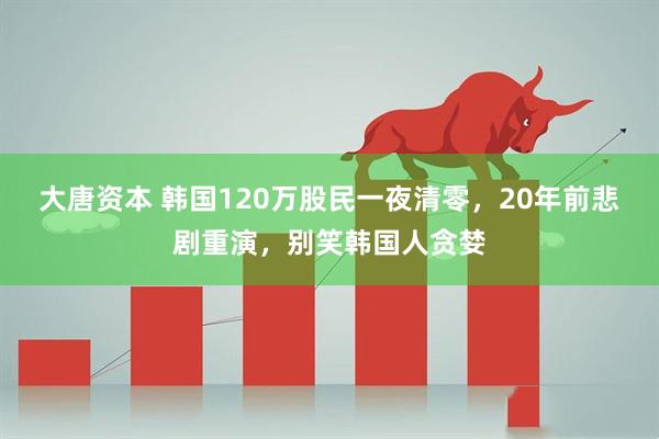 大唐资本 韩国120万股民一夜清零，20年前悲剧重演，别笑韩国人贪婪