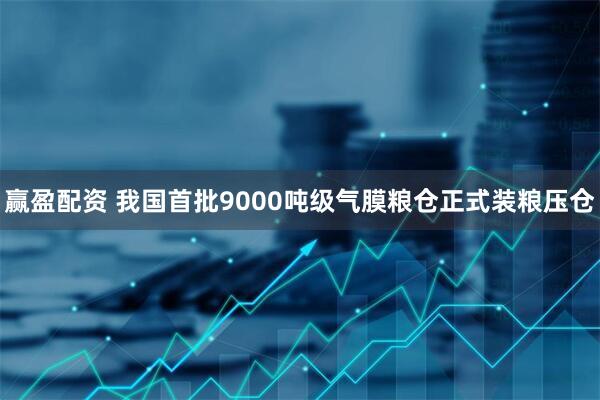 赢盈配资 我国首批9000吨级气膜粮仓正式装粮压仓