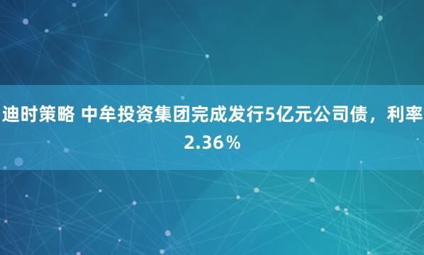 迪时策略 中牟投资集团完成发行5亿元公司债，利率2.36％