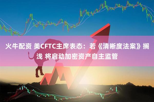 火牛配资 美CFTC主席表态：若《清晰度法案》搁浅 将启动加密资产自主监管