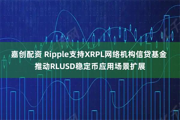 嘉创配资 Ripple支持XRPL网络机构信贷基金 推动RLUSD稳定币应用场景扩展