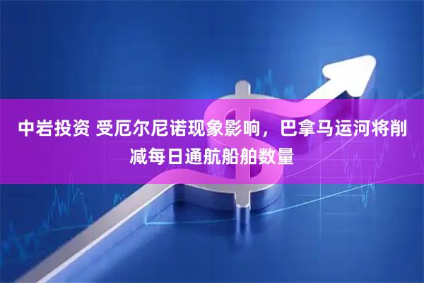 中岩投资 受厄尔尼诺现象影响，巴拿马运河将削减每日通航船舶数量