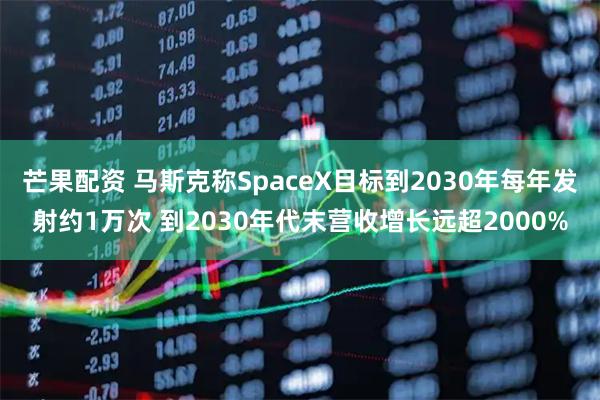 芒果配资 马斯克称SpaceX目标到2030年每年发射约1万次 到2030年代末营收增长远超2000%