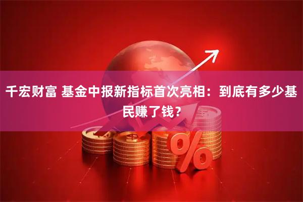 千宏财富 基金中报新指标首次亮相：到底有多少基民赚了钱？